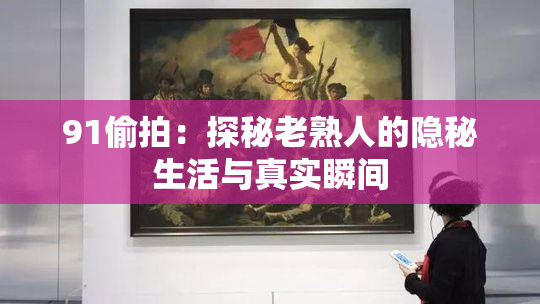 91偷拍：探秘老熟人的隐秘生活与真实瞬间