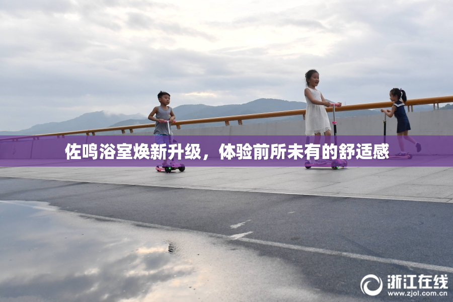 佐鸣浴室焕新升级，体验前所未有的舒适感