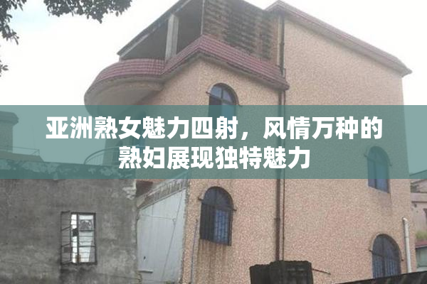 亚洲熟女魅力四射，风情万种的熟妇展现独特魅力