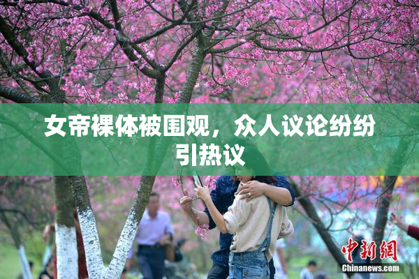 女帝裸体被围观，众人议论纷纷引热议