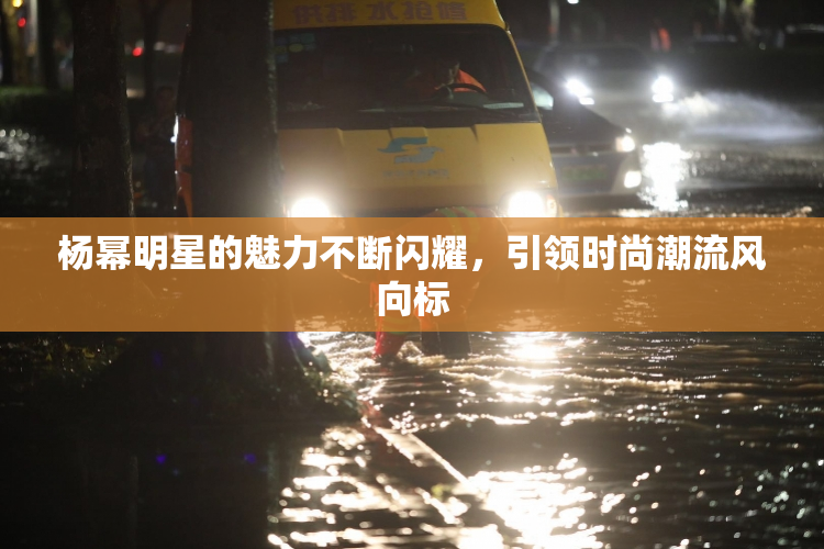 杨幂明星的魅力不断闪耀，引领时尚潮流风向标