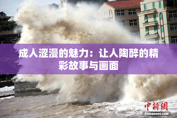 成人涩漫的魅力：让人陶醉的精彩故事与画面