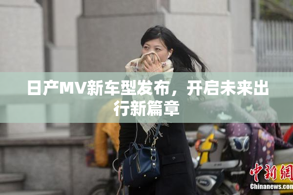 日产MV新车型发布，开启未来出行新篇章