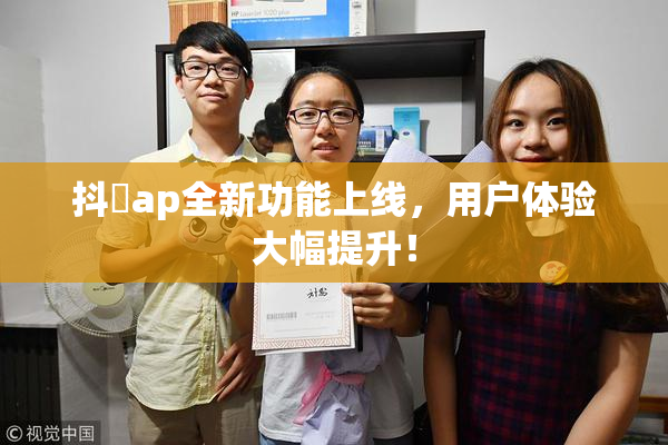 抖抈ap全新功能上线，用户体验大幅提升！