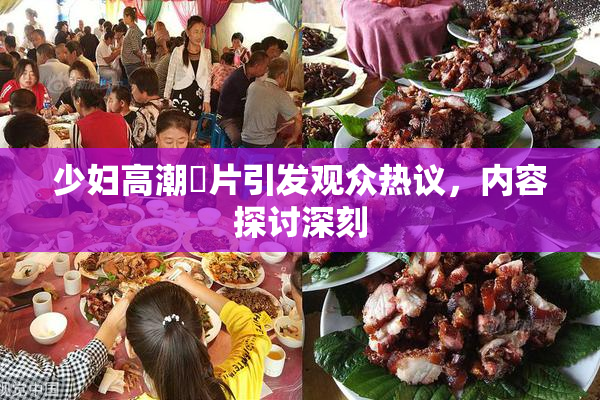 少妇高潮婬片引发观众热议，内容探讨深刻