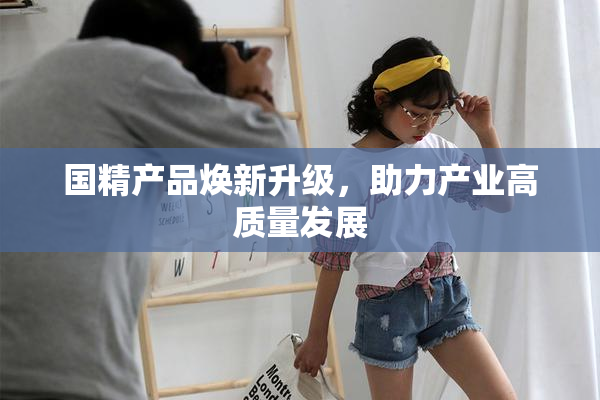 国精产品焕新升级，助力产业高质量发展