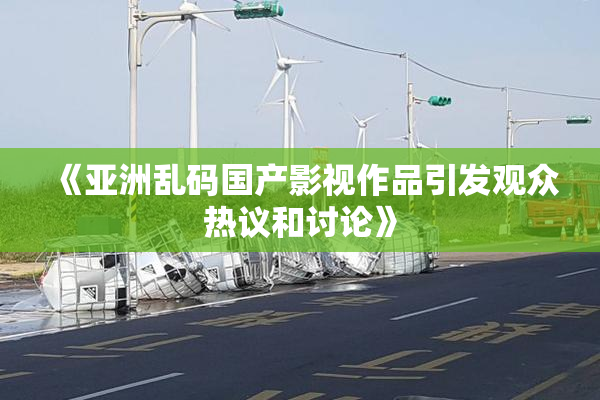 《亚洲乱码国产影视作品引发观众热议和讨论》