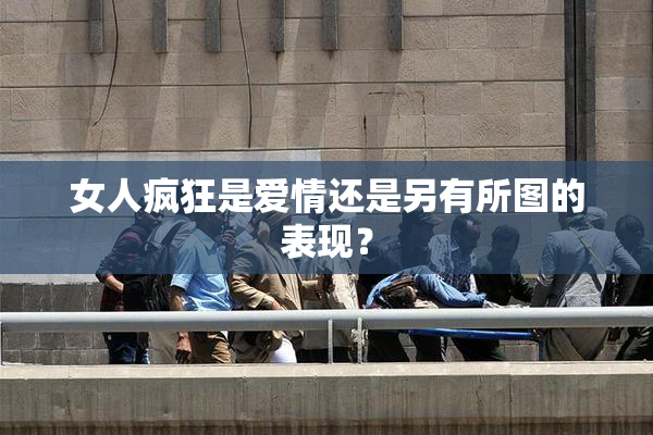 女人疯狂是爱情还是另有所图的表现？