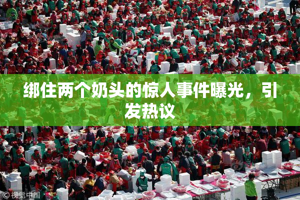 绑住两个奶头的惊人事件曝光，引发热议