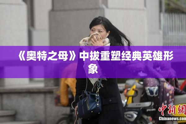 《奥特之母》中拔重塑经典英雄形象