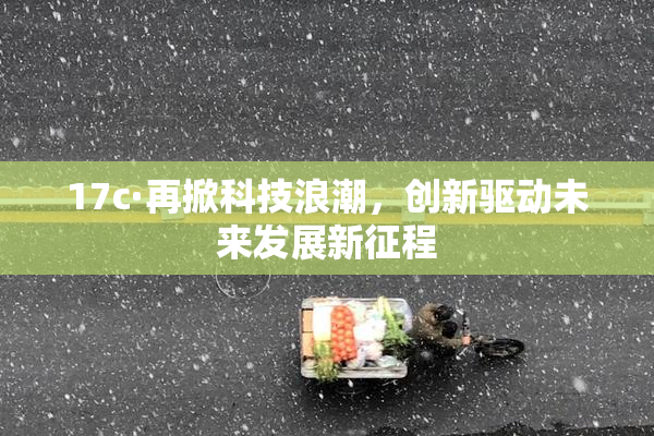 17c·再掀科技浪潮，创新驱动未来发展新征程