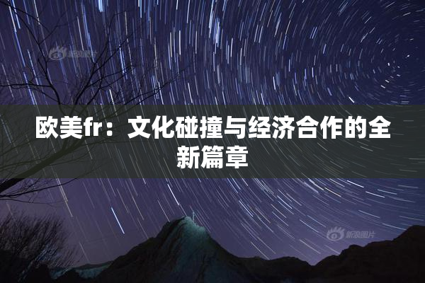 欧美fr：文化碰撞与经济合作的全新篇章