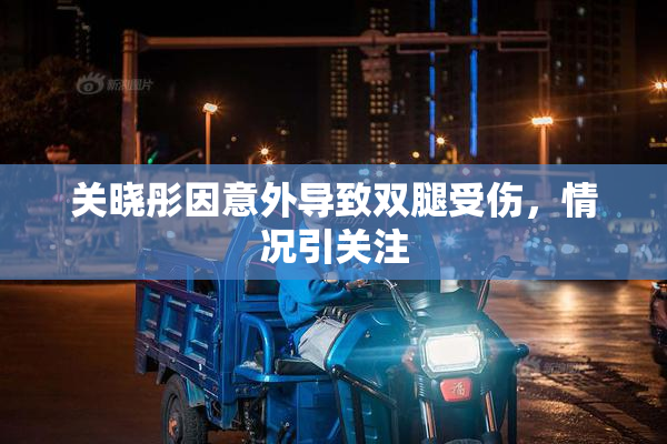 关晓彤因意外导致双腿受伤，情况引关注