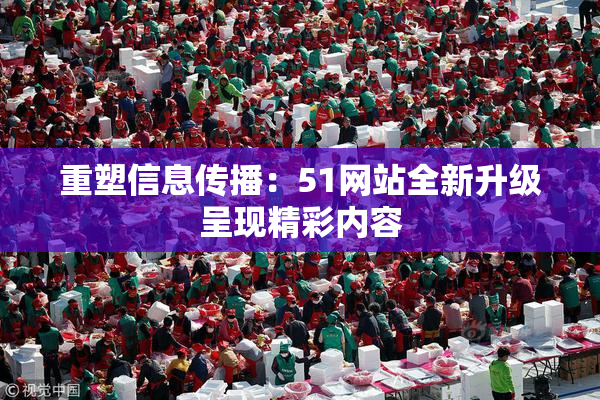 重塑信息传播：51网站全新升级呈现精彩内容