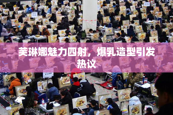 芙琳娜魅力四射，爆乳造型引发热议
