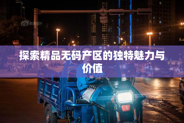 探索精品无码产区的独特魅力与价值