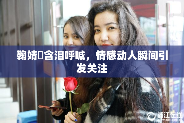 鞠婧祎含泪呼喊，情感动人瞬间引发关注