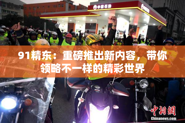 91精东：重磅推出新内容，带你领略不一样的精彩世界
