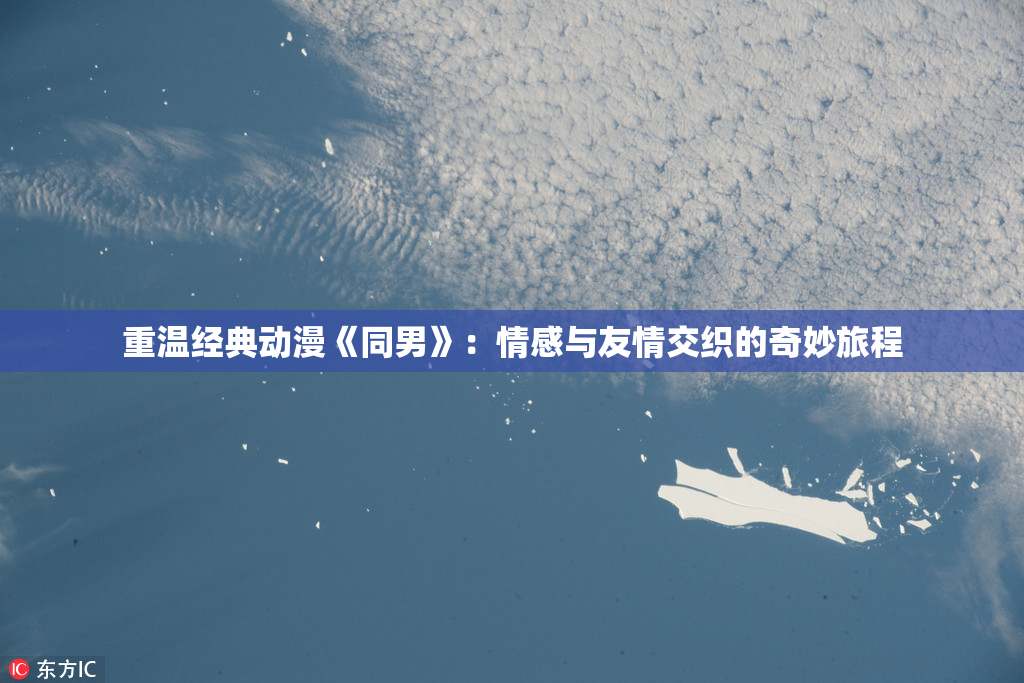 重温经典动漫《同男》：情感与友情交织的奇妙旅程