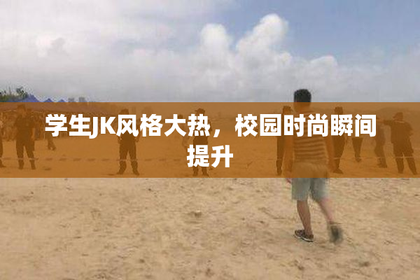 学生JK风格大热，校园时尚瞬间提升