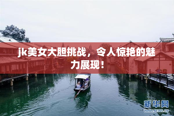 jk美女大胆挑战，令人惊艳的魅力展现！