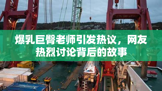 爆乳巨臀老师引发热议，网友热烈讨论背后的故事