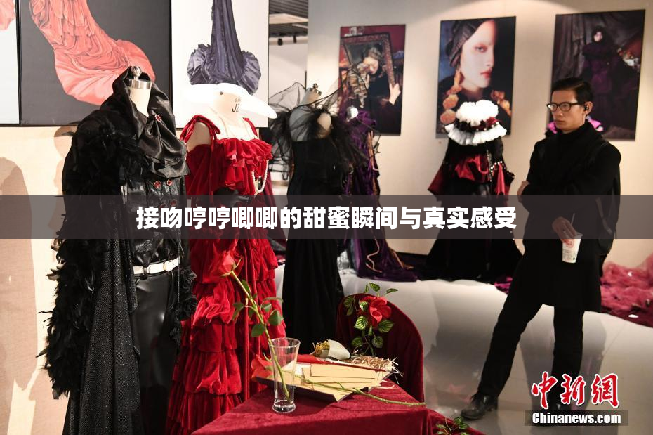 接吻哼哼唧唧的甜蜜瞬间与真实感受