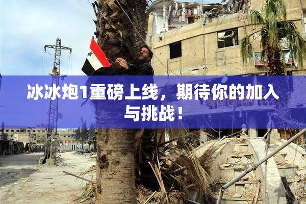 冰冰炮1重磅上线，期待你的加入与挑战！