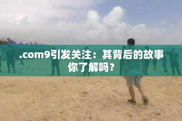.com9引发关注：其背后的故事你了解吗？