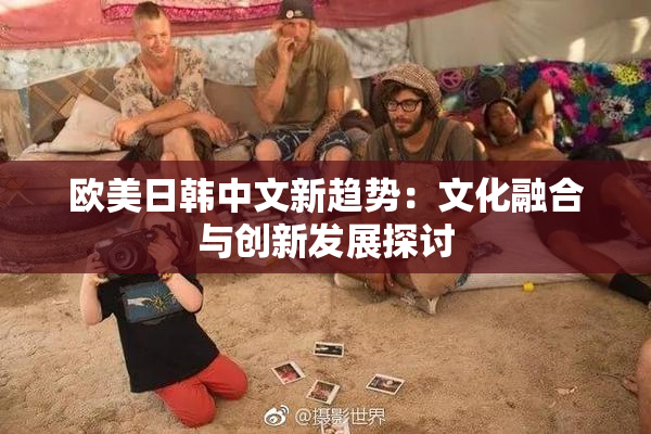 欧美日韩中文新趋势：文化融合与创新发展探讨