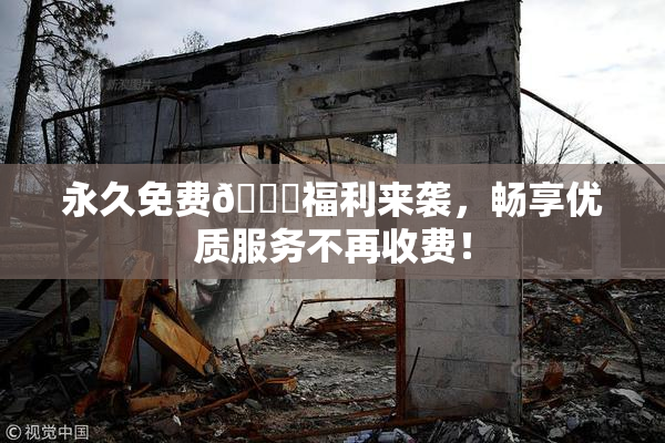 永久免费🔞福利来袭，畅享优质服务不再收费！