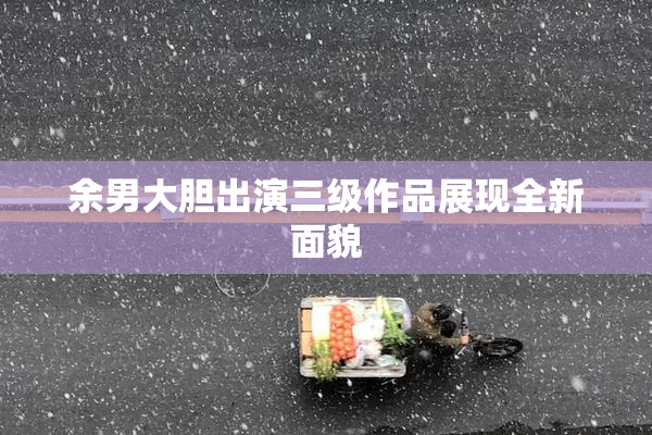 余男大胆出演三级作品展现全新面貌