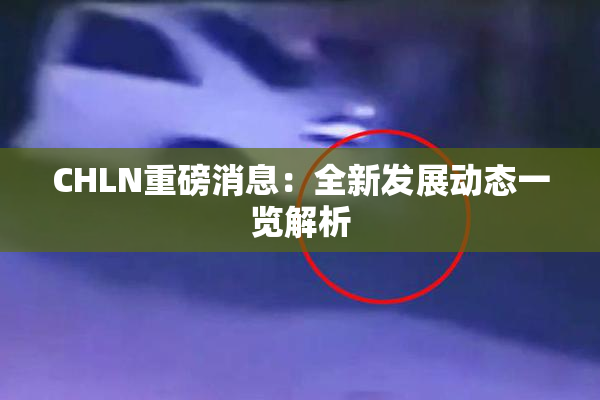 CHLN重磅消息：全新发展动态一览解析