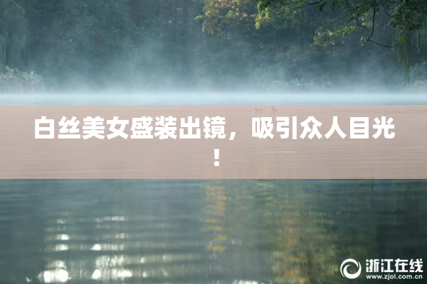 白丝美女盛装出镜，吸引众人目光！