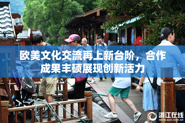 欧美文化交流再上新台阶，合作成果丰硕展现创新活力