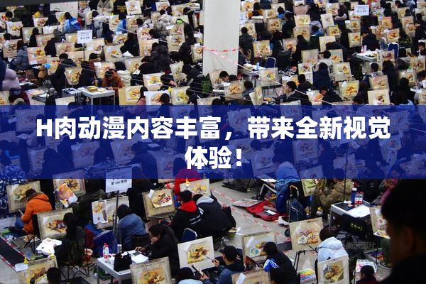 H肉动漫内容丰富，带来全新视觉体验！