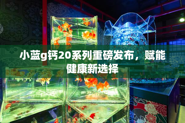 小蓝g钙20系列重磅发布，赋能健康新选择