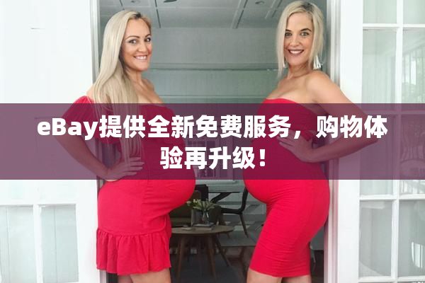 eBay提供全新免费服务，购物体验再升级！