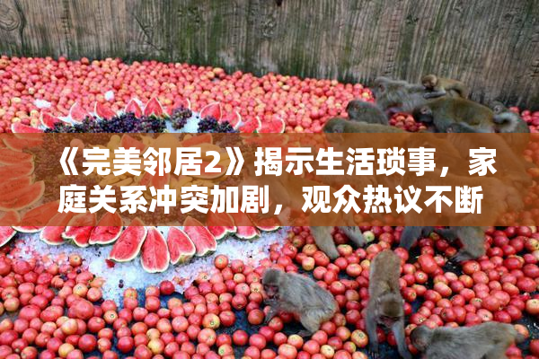 《完美邻居2》揭示生活琐事，家庭关系冲突加剧，观众热议不断
