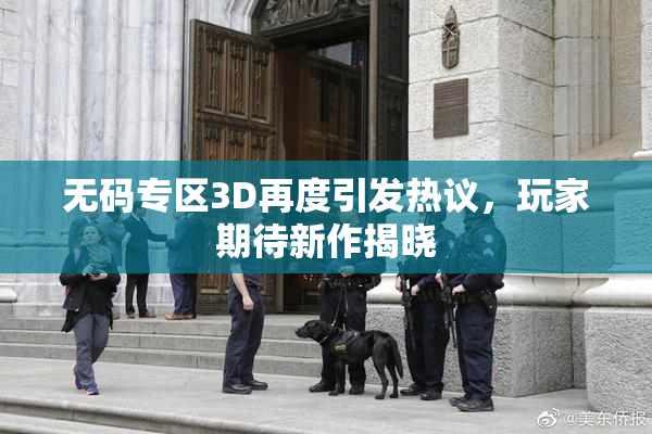 无码专区3D再度引发热议，玩家期待新作揭晓