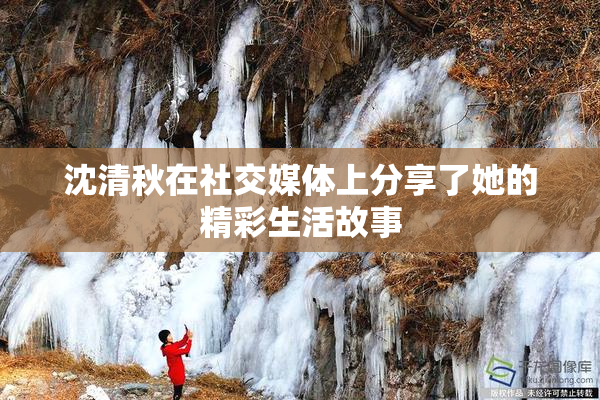 沈清秋在社交媒体上分享了她的精彩生活故事
