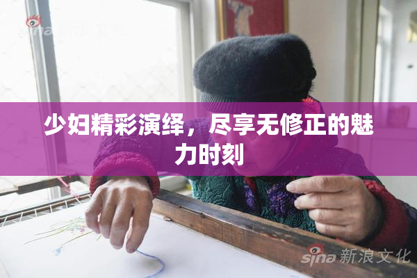 少妇精彩演绎，尽享无修正的魅力时刻