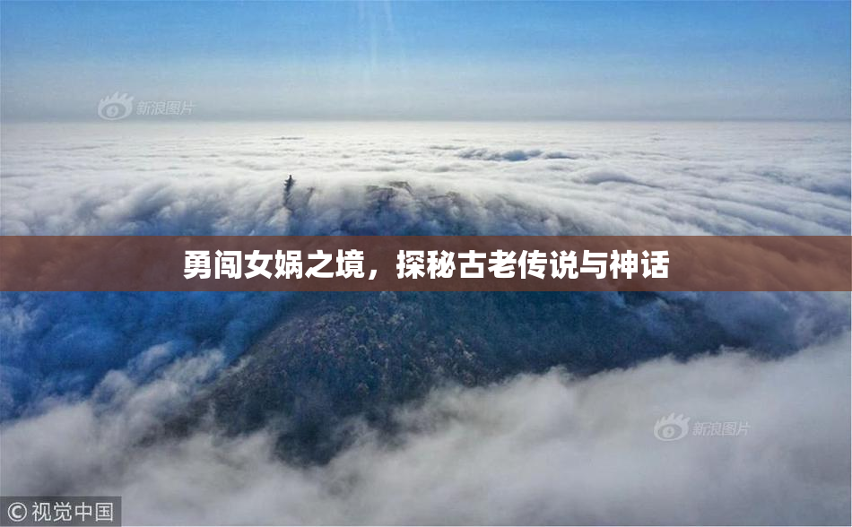 勇闯女娲之境，探秘古老传说与神话