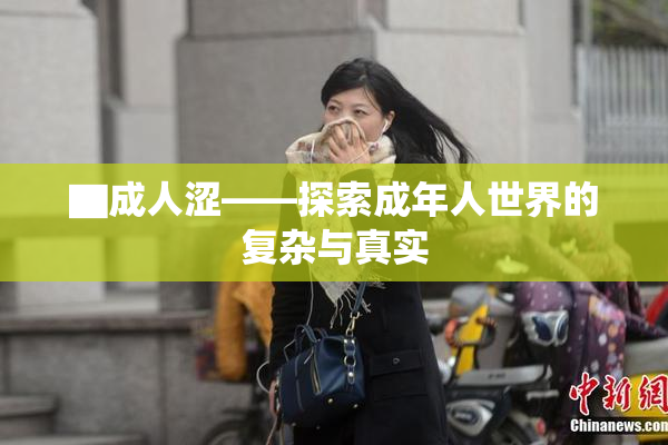 ▇成人涩——探索成年人世界的复杂与真实