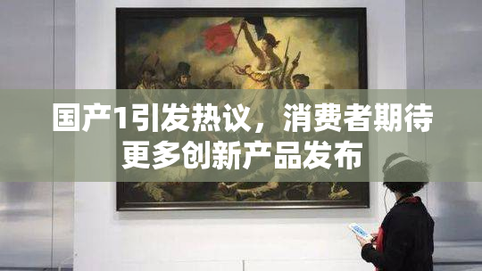 国产1引发热议，消费者期待更多创新产品发布