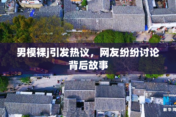 男模裸j引发热议，网友纷纷讨论背后故事