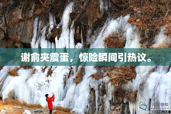 谢俞夹震蛋，惊险瞬间引热议。