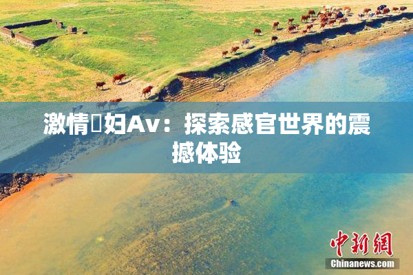 激情婬妇Av：探索感官世界的震撼体验