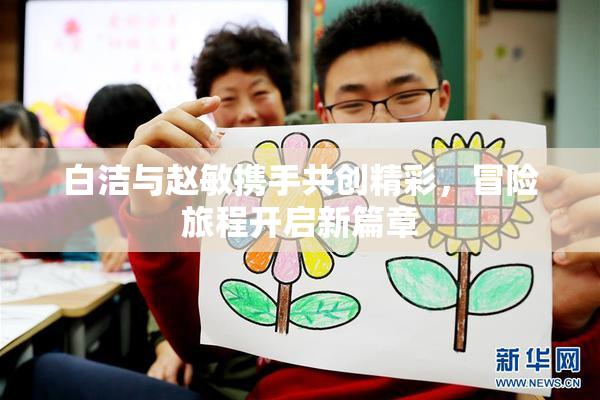 白洁与赵敏携手共创精彩，冒险旅程开启新篇章