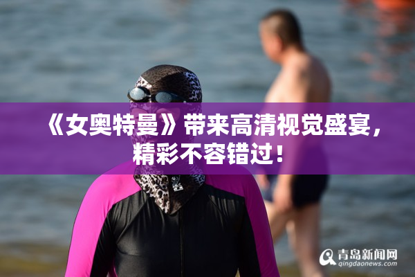《女奥特曼》带来高清视觉盛宴，精彩不容错过！